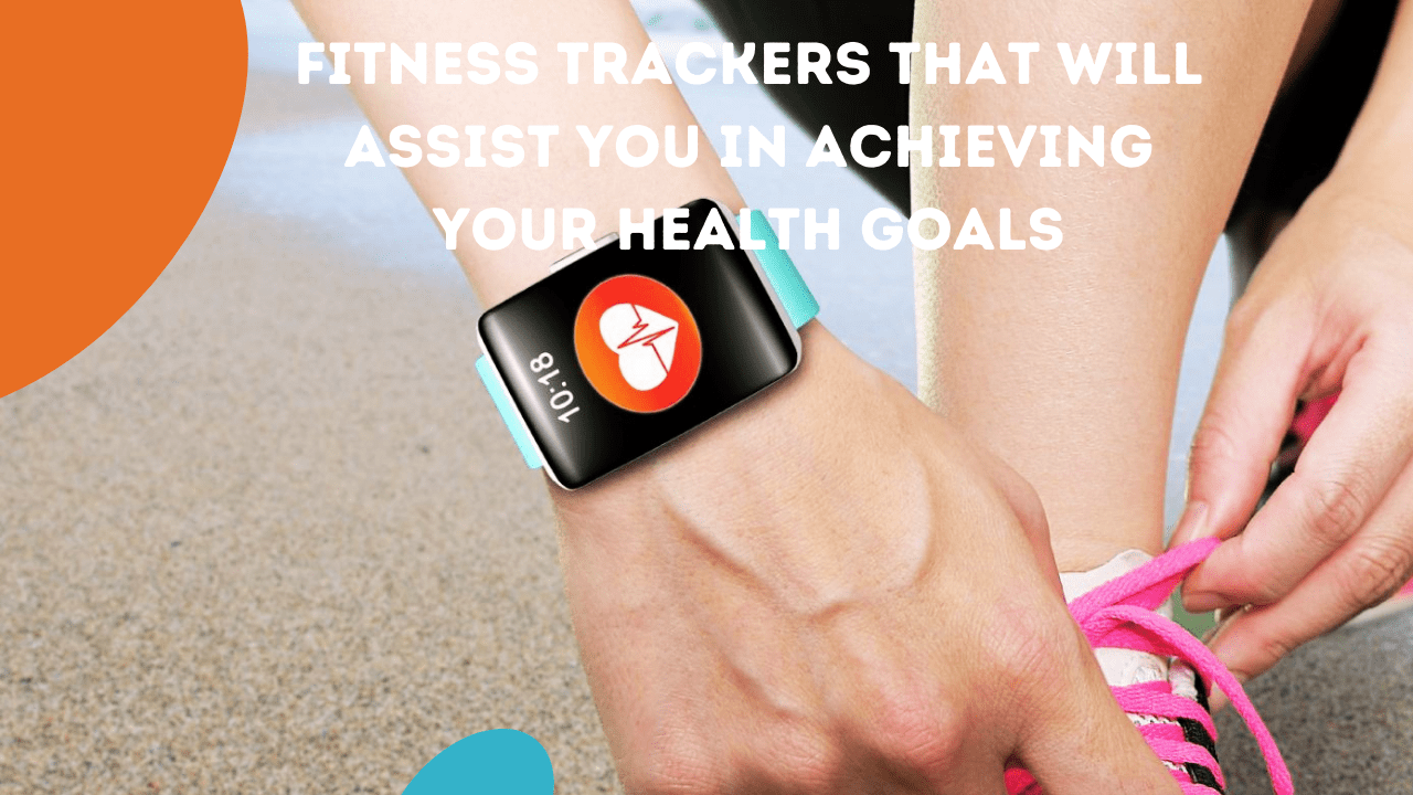 Fitness Trackers That Will Assist You In Achieving Your Health Goals